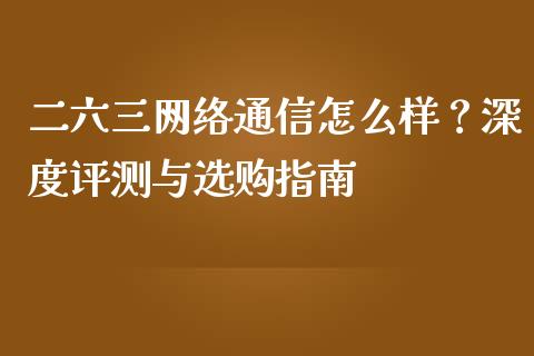 二六三网络通信怎么样？深度评测与选购指南_https://wap.qdlswl.com_财经资讯_第1张
