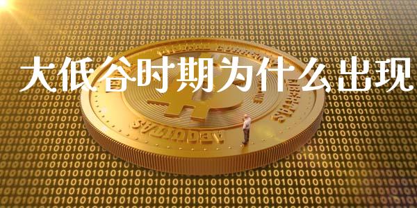 大低谷时期为什么出现_https://wap.qdlswl.com_证券新闻_第1张