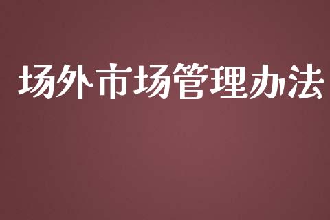 场外市场管理办法_https://wap.qdlswl.com_理财投资_第1张