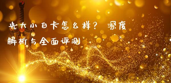 光大小白卡怎么样？ 深度解析与全面评测_https://wap.qdlswl.com_证券新闻_第1张