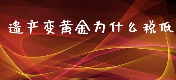 遗产变黄金为什么税低_https://wap.qdlswl.com_理财投资_第1张