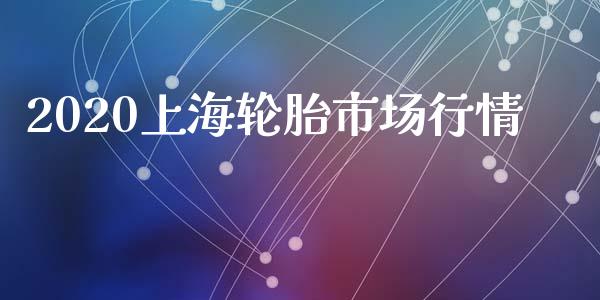 2020上海轮胎市场行情_https://wap.qdlswl.com_全球经济_第1张