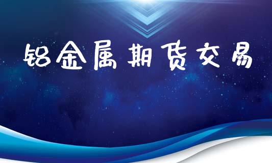 铝金属期货交易_https://wap.qdlswl.com_证券新闻_第1张