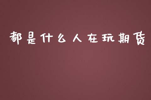 都是什么人在玩期货_https://wap.qdlswl.com_全球经济_第1张