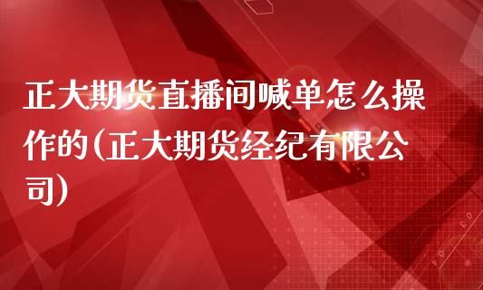 正大期货直播间喊单怎么操作的(正大期货经纪有限公司)_https://wap.qdlswl.com_全球经济_第1张