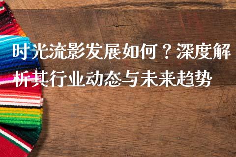 时光流影发展如何？深度解析其行业动态与未来趋势_https://wap.qdlswl.com_证券新闻_第1张