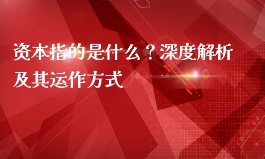 资本指的是什么？深度解析及其运作方式_https://wap.qdlswl.com_证券新闻_第1张