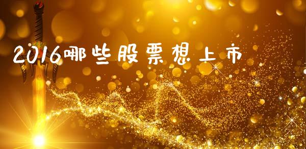 2016哪些股票想上市_https://wap.qdlswl.com_财经资讯_第1张