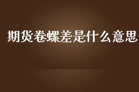 期货卷螺差是什么意思_https://wap.qdlswl.com_理财投资_第1张