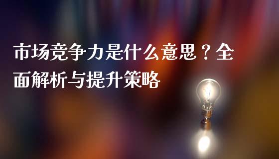 市场竞争力是什么意思？全面解析与提升策略_https://wap.qdlswl.com_全球经济_第1张