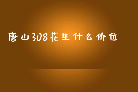 唐山308花生什么价位_https://wap.qdlswl.com_理财投资_第1张