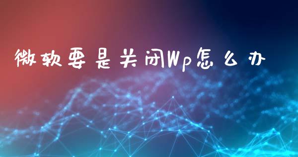 微软要是关闭Wp怎么办_https://wap.qdlswl.com_全球经济_第1张