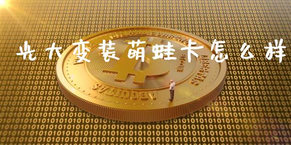 光大变装萌蛙卡怎么样_https://wap.qdlswl.com_全球经济_第1张