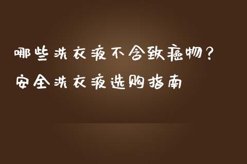 哪些洗衣液不含致癌物? 安全洗衣液选购指南_证券新闻_第1张_财经资讯_理财投资_证券新闻_全球经济 哪些洗衣液不含致癌物? 安全洗衣液选购指南_https://wap.qdlswl.com_证券新闻_第1张