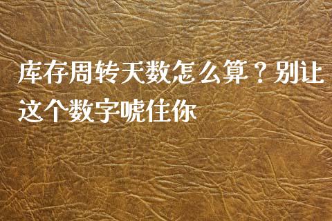 库存周转天数怎么算？别让这个数字唬住你_https://wap.qdlswl.com_证券新闻_第1张