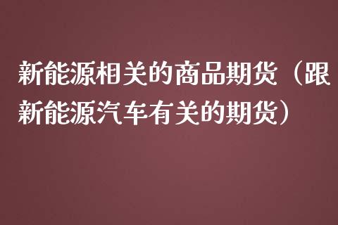 新能源相关的商品期货（跟新能源汽车有关的期货）_https://wap.qdlswl.com_理财投资_第1张