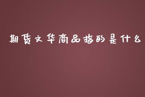 期货文华商品指的是什么_https://wap.qdlswl.com_财经资讯_第1张