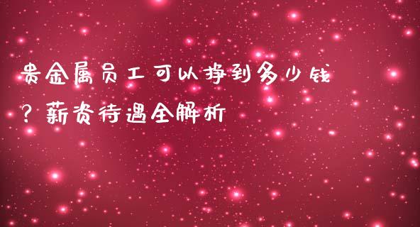 贵金属员工可以挣到多少钱?薪资待遇全解析_财经资讯_第1张_财经资讯_理财投资_证券新闻_全球经济 贵金属员工可以挣到多少钱?薪资待遇全解析_https://wap.qdlswl.com_财经资讯_第1张