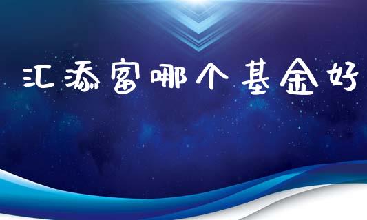 汇添富哪个基金好_https://wap.qdlswl.com_全球经济_第1张