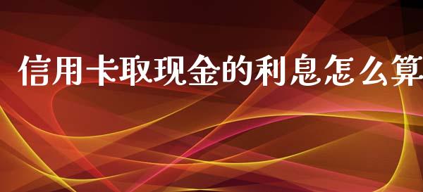 信用卡取现金的利息怎么算_https://wap.qdlswl.com_证券新闻_第1张