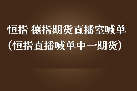 恒指 德指期货直播室喊单(恒指直播喊单中一期货)_https://wap.qdlswl.com_理财投资_第1张