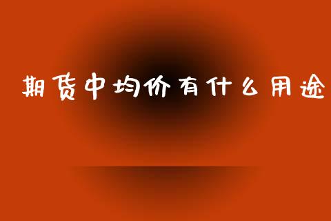 期货中均价有什么用途_https://wap.qdlswl.com_全球经济_第1张