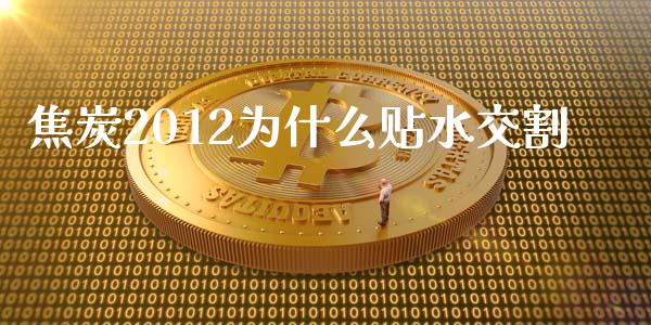 焦炭2012为什么贴水交割_https://wap.qdlswl.com_理财投资_第1张