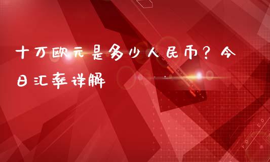 十万欧元是多少人民币？今日汇率详解_https://wap.qdlswl.com_证券新闻_第1张