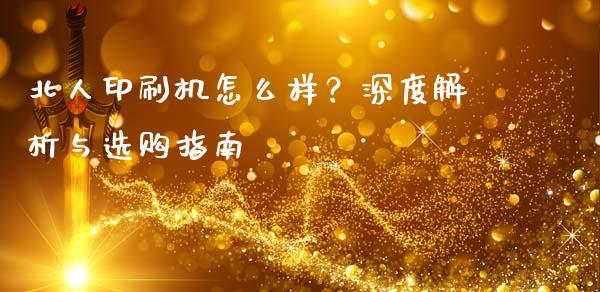 北人印刷机怎么样？深度解析与选购指南_https://wap.qdlswl.com_全球经济_第1张