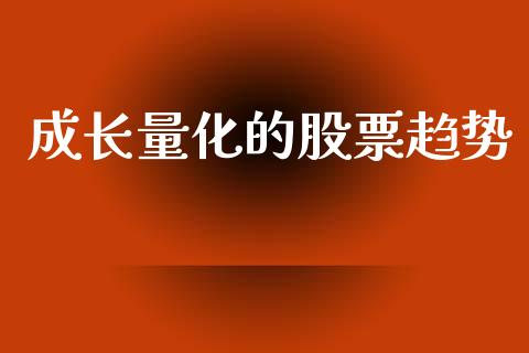 成长量化的股票趋势_https://wap.qdlswl.com_证券新闻_第1张