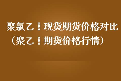 聚氯乙烯现货期货价格对比（聚乙烯期货价格行情）_https://wap.qdlswl.com_理财投资_第1张