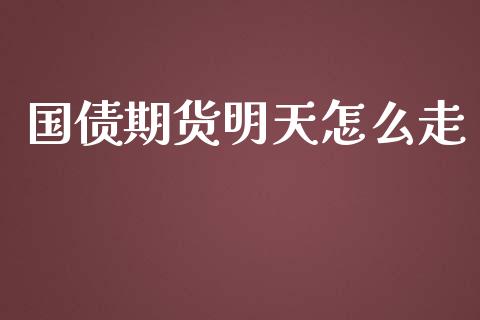 国债期货明天怎么走_https://wap.qdlswl.com_证券新闻_第1张