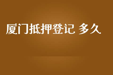 厦门抵押登记 多久_https://wap.qdlswl.com_财经资讯_第1张