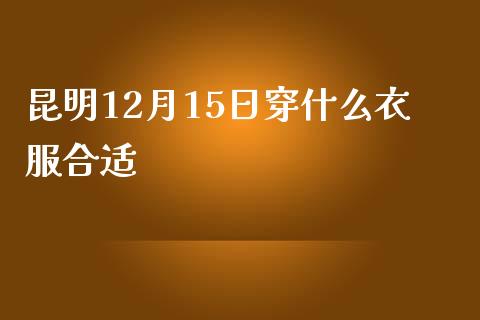 昆明12月15日穿什么衣服合适_https://wap.qdlswl.com_理财投资_第1张