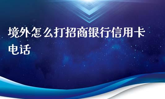 境外怎么打招商银行信用卡电话_https://wap.qdlswl.com_全球经济_第1张