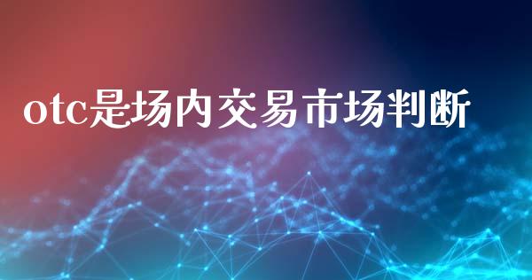 otc是场内交易市场判断_https://wap.qdlswl.com_全球经济_第1张