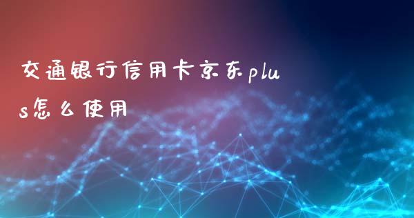 交通银行信用卡京东plus怎么使用_https://wap.qdlswl.com_理财投资_第1张