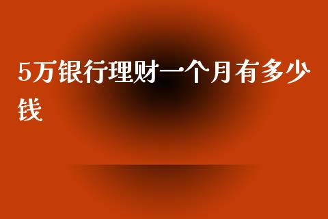 5万银行理财一个月有多少钱_https://wap.qdlswl.com_证券新闻_第1张