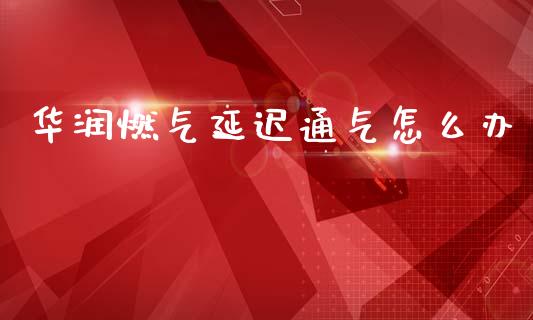 华润燃气延迟通气怎么办_https://wap.qdlswl.com_全球经济_第1张
