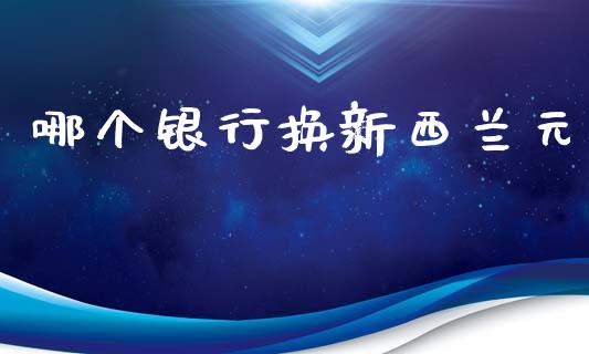 哪个银行换新西兰元_https://wap.qdlswl.com_证券新闻_第1张