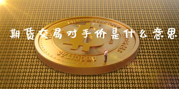 期货交易对手价是什么意思_https://wap.qdlswl.com_全球经济_第1张