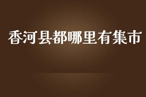 香河县都哪里有集市_https://wap.qdlswl.com_理财投资_第1张