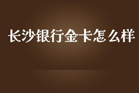 长沙银行金卡怎么样_https://wap.qdlswl.com_全球经济_第1张