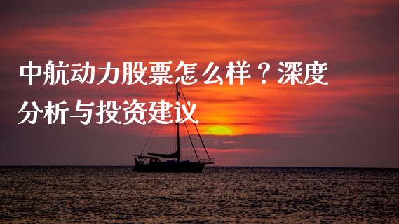 中航动力股票怎么样？深度分析与投资建议_https://wap.qdlswl.com_理财投资_第1张
