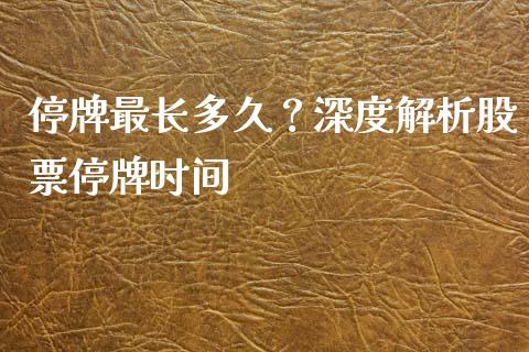 停牌最长多久？深度解析股票停牌时间_https://wap.qdlswl.com_全球经济_第1张