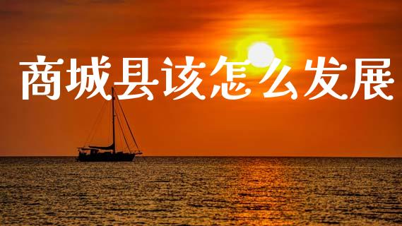 商城县该怎么发展_https://wap.qdlswl.com_证券新闻_第1张