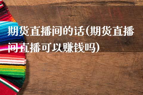 期货直播间的话(期货直播间直播可以赚钱吗)_https://wap.qdlswl.com_理财投资_第1张