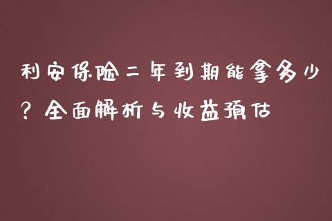 利安保险二年到期能拿多少？全面解析与收益预估_https://wap.qdlswl.com_证券新闻_第1张