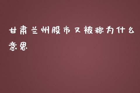 甘肃兰州股市又被称为什么意思_https://wap.qdlswl.com_证券新闻_第1张