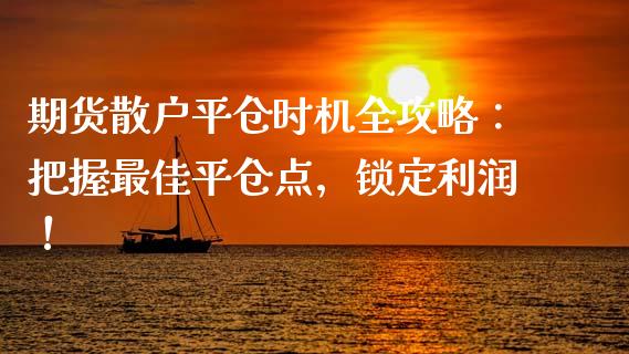 期货散户平仓时机全攻略：把握最佳平仓点，锁定利润！_https://wap.qdlswl.com_证券新闻_第1张